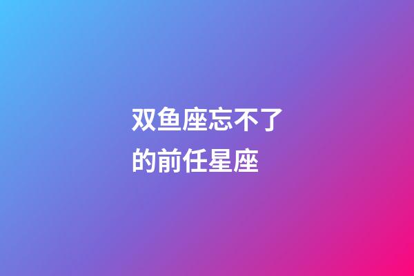 双鱼座忘不了的前任星座-第1张-星座运势-玄机派