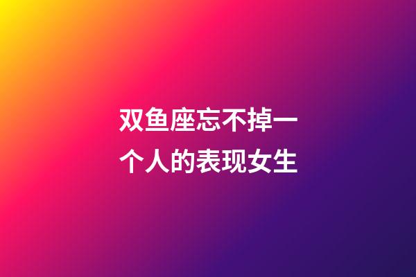 双鱼座忘不掉一个人的表现女生-第1张-星座运势-玄机派