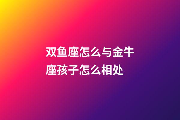 双鱼座怎么与金牛座孩子怎么相处-第1张-星座运势-玄机派