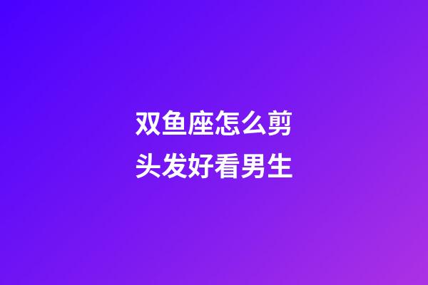 双鱼座怎么剪头发好看男生-第1张-星座运势-玄机派