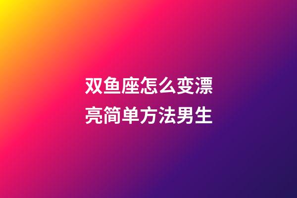 双鱼座怎么变漂亮简单方法男生-第1张-星座运势-玄机派