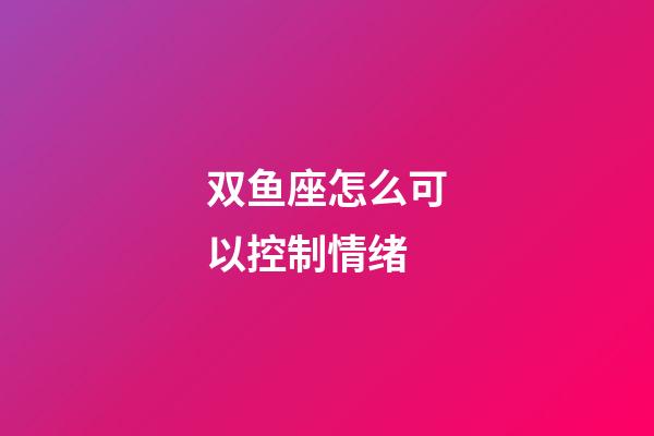 双鱼座怎么可以控制情绪-第1张-星座运势-玄机派