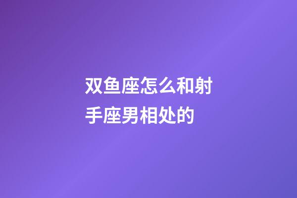 双鱼座怎么和射手座男相处的-第1张-星座运势-玄机派