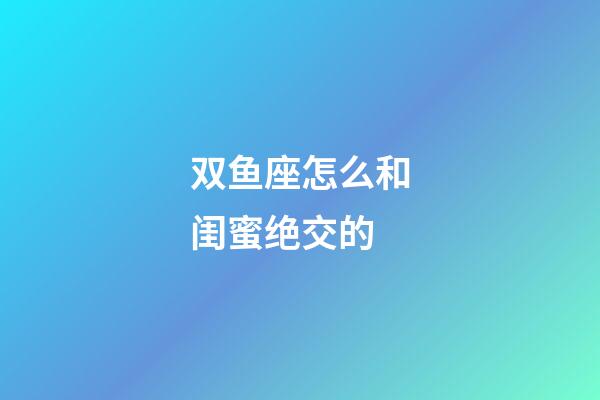 双鱼座怎么和闺蜜绝交的-第1张-星座运势-玄机派