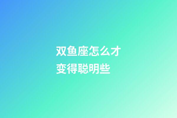 双鱼座怎么才变得聪明些-第1张-星座运势-玄机派