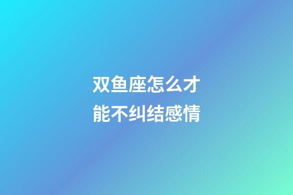 双鱼座怎么才能不纠结感情-第1张-星座运势-玄机派