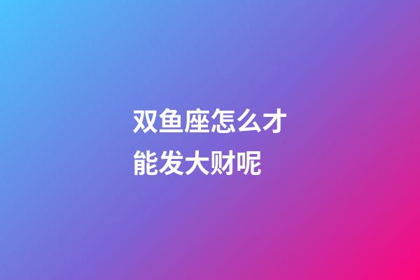双鱼座怎么才能发大财呢-第1张-星座运势-玄机派