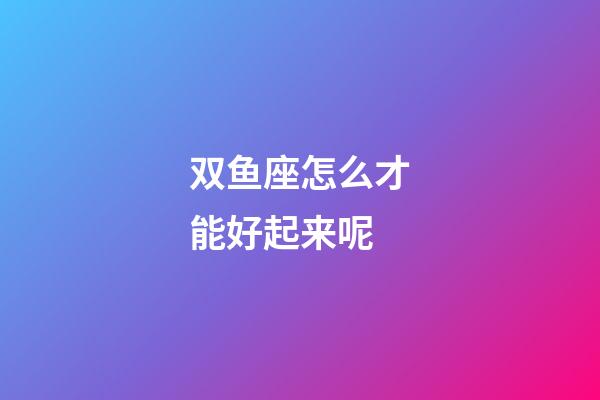 双鱼座怎么才能好起来呢-第1张-星座运势-玄机派