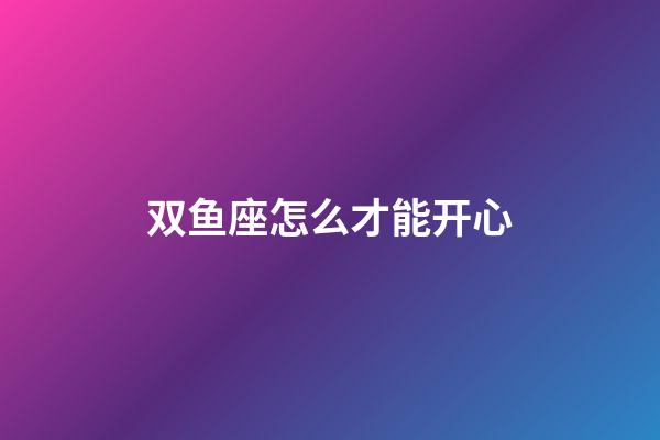 双鱼座怎么才能开心-第1张-星座运势-玄机派