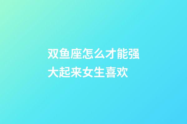 双鱼座怎么才能强大起来女生喜欢-第1张-星座运势-玄机派