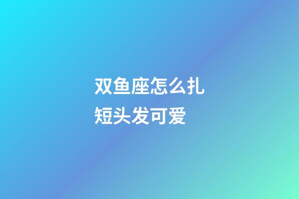 双鱼座怎么扎短头发可爱-第1张-星座运势-玄机派