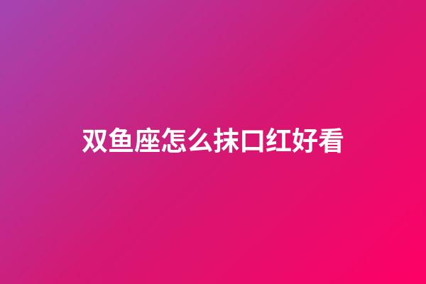 双鱼座怎么抹口红好看-第1张-星座运势-玄机派
