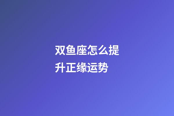 双鱼座怎么提升正缘运势-第1张-星座运势-玄机派