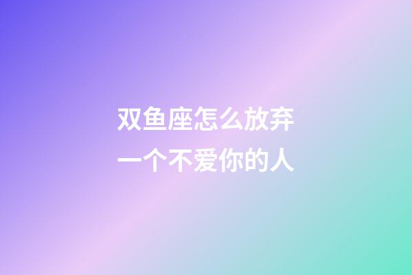 双鱼座怎么放弃一个不爱你的人-第1张-星座运势-玄机派