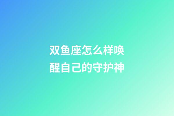 双鱼座怎么样唤醒自己的守护神-第1张-星座运势-玄机派