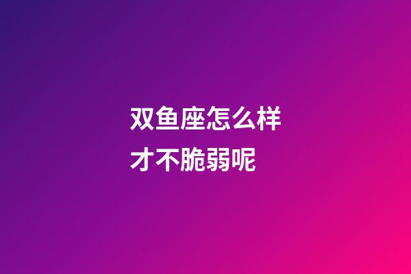 双鱼座怎么样才不脆弱呢-第1张-星座运势-玄机派