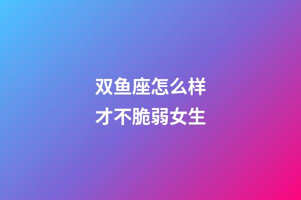 双鱼座怎么样才不脆弱女生-第1张-星座运势-玄机派
