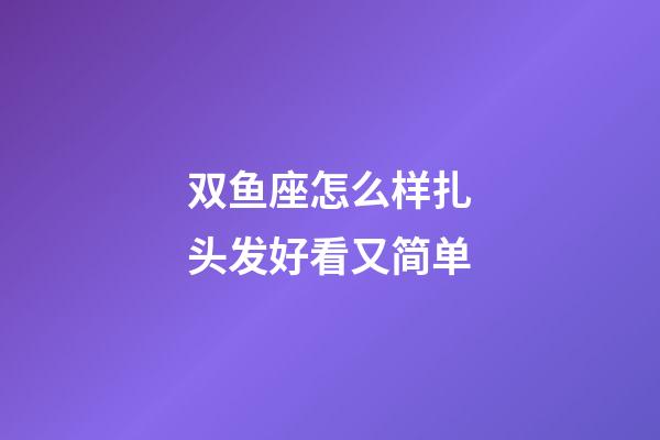 双鱼座怎么样扎头发好看又简单-第1张-星座运势-玄机派