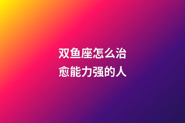 双鱼座怎么治愈能力强的人-第1张-星座运势-玄机派