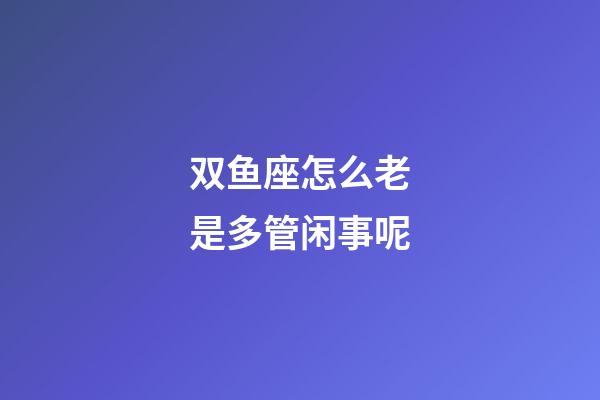 双鱼座怎么老是多管闲事呢-第1张-星座运势-玄机派