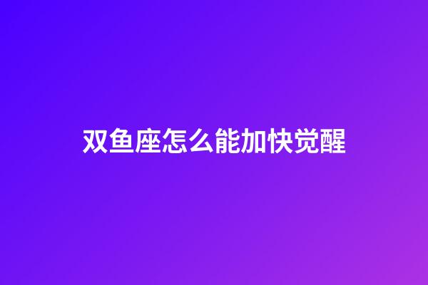 双鱼座怎么能加快觉醒-第1张-星座运势-玄机派