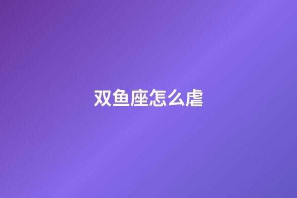 双鱼座怎么虐-第1张-星座运势-玄机派