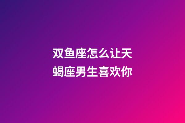 双鱼座怎么让天蝎座男生喜欢你-第1张-星座运势-玄机派