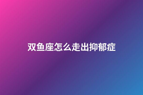 双鱼座怎么走出抑郁症-第1张-星座运势-玄机派