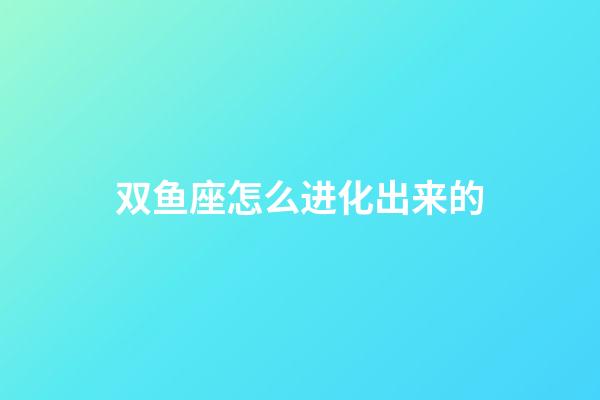 双鱼座怎么进化出来的-第1张-星座运势-玄机派