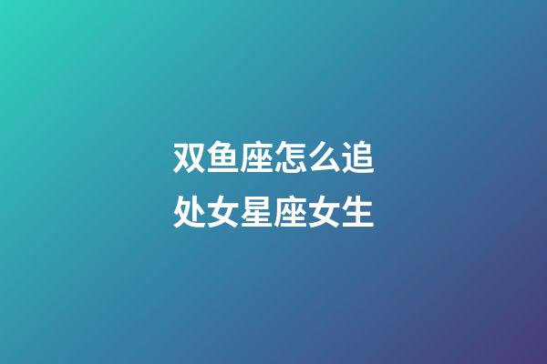 双鱼座怎么追处女星座女生-第1张-星座运势-玄机派