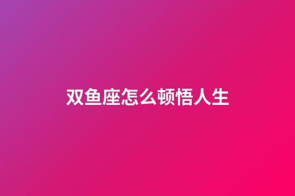 双鱼座怎么顿悟人生-第1张-星座运势-玄机派