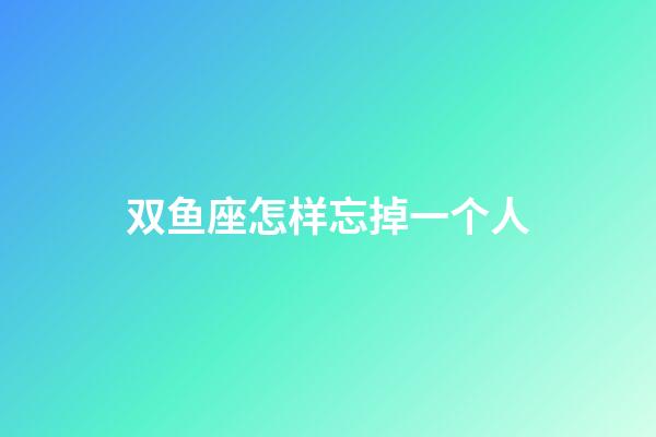 双鱼座怎样忘掉一个人-第1张-星座运势-玄机派
