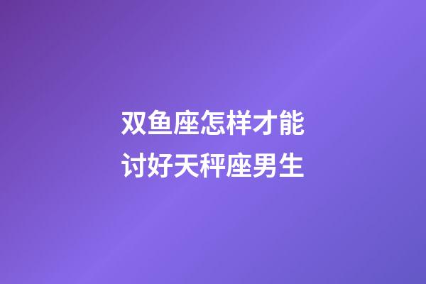 双鱼座怎样才能讨好天秤座男生-第1张-星座运势-玄机派