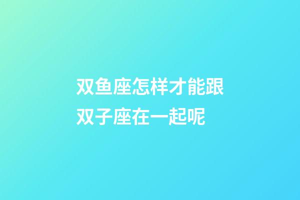 双鱼座怎样才能跟双子座在一起呢-第1张-星座运势-玄机派