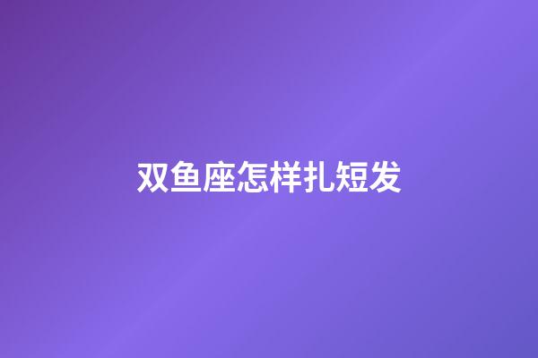 双鱼座怎样扎短发-第1张-星座运势-玄机派