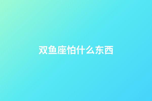 双鱼座怕什么东西-第1张-星座运势-玄机派