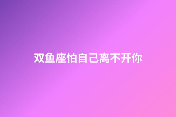 双鱼座怕自己离不开你-第1张-星座运势-玄机派