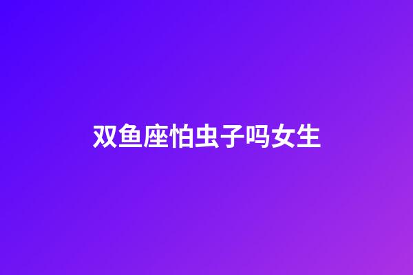 双鱼座怕虫子吗女生-第1张-星座运势-玄机派