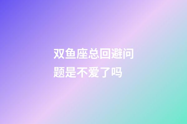 双鱼座总回避问题是不爱了吗-第1张-星座运势-玄机派