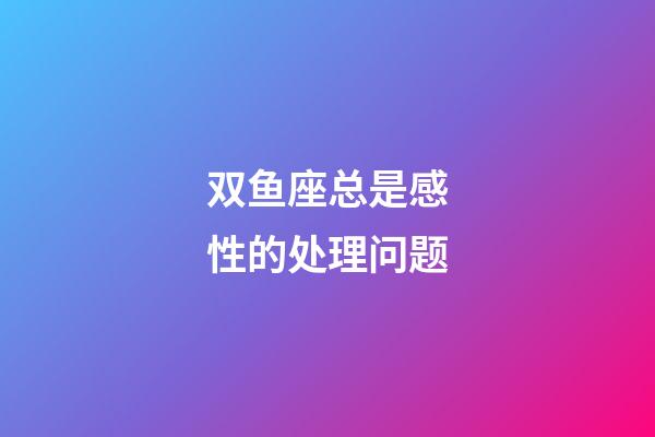 双鱼座总是感性的处理问题-第1张-星座运势-玄机派