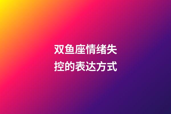 双鱼座情绪失控的表达方式-第1张-星座运势-玄机派