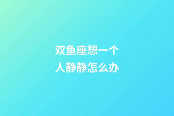 双鱼座想一个人静静怎么办-第1张-星座运势-玄机派