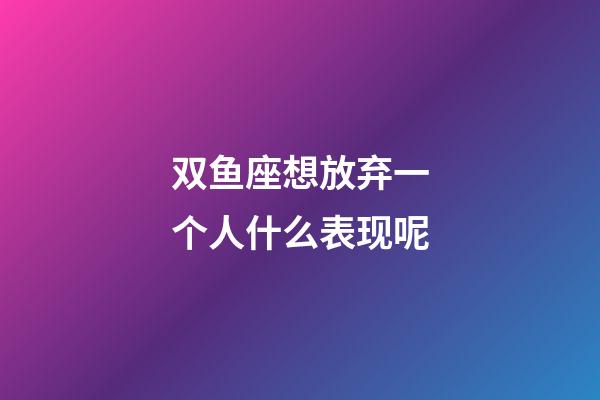双鱼座想放弃一个人什么表现呢-第1张-星座运势-玄机派
