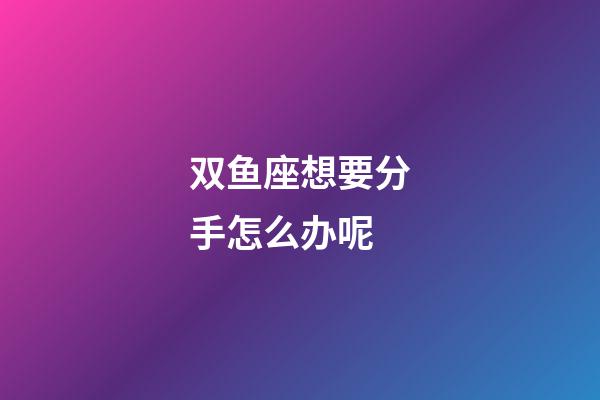 双鱼座想要分手怎么办呢-第1张-星座运势-玄机派