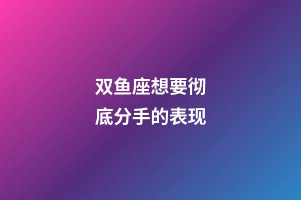 双鱼座想要彻底分手的表现