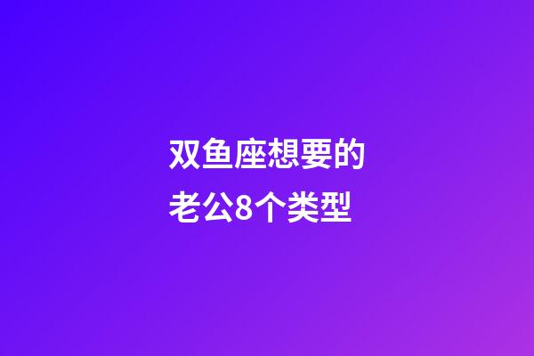 双鱼座想要的老公8个类型-第1张-星座运势-玄机派