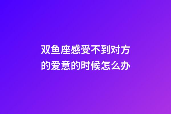 双鱼座感受不到对方的爱意的时候怎么办-第1张-星座运势-玄机派