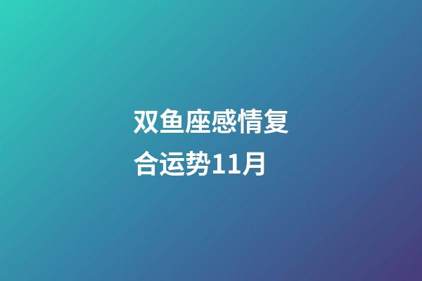 双鱼座感情复合运势11月-第1张-星座运势-玄机派