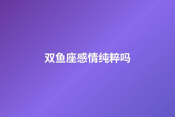 双鱼座感情纯粹吗-第1张-星座运势-玄机派