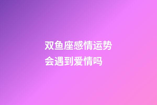 双鱼座感情运势会遇到爱情吗-第1张-星座运势-玄机派